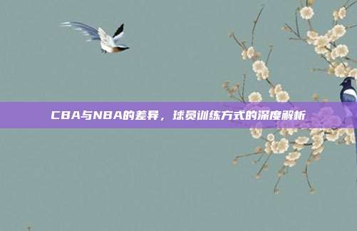 CBA与NBA的差异，球员训练方式的深度解析