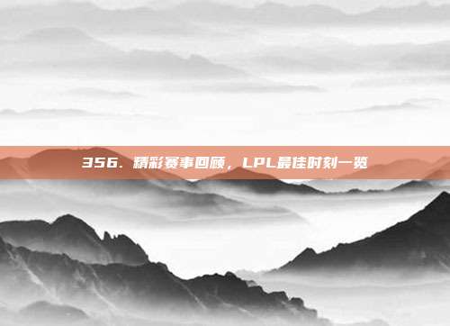 356. 精彩赛事回顾，LPL最佳时刻一览