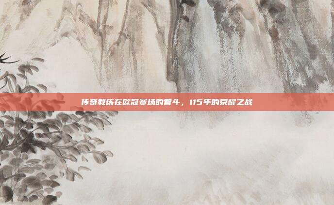 传奇教练在欧冠赛场的智斗，115年的荣耀之战