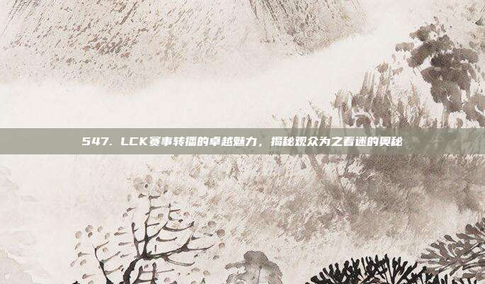 547. LCK赛事转播的卓越魅力，揭秘观众为之着迷的奥秘