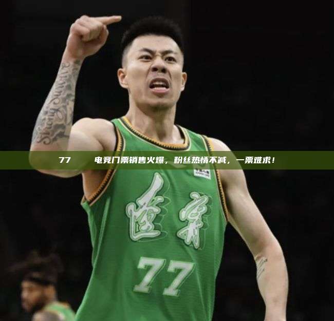 77🎟️电竞门票销售火爆，粉丝热情不减，一票难求！