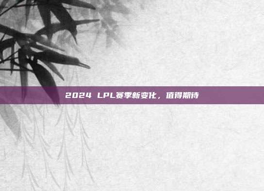 2024 LPL赛季新变化，值得期待