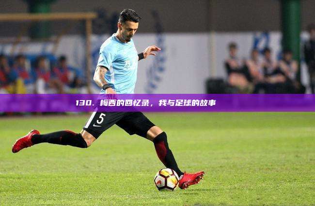 130. 梅西的回忆录，我与足球的故事 📚⚽