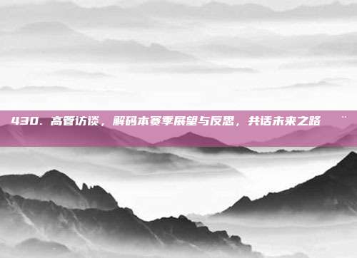 430. 高管访谈，解码本赛季展望与反思，共话未来之路🗨️📅