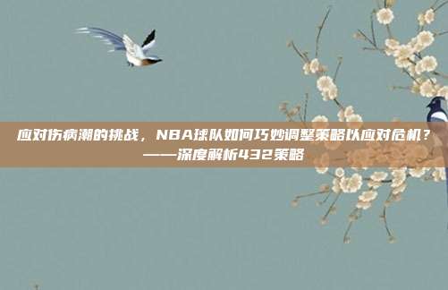 应对伤病潮的挑战，NBA球队如何巧妙调整策略以应对危机？——深度解析432策略