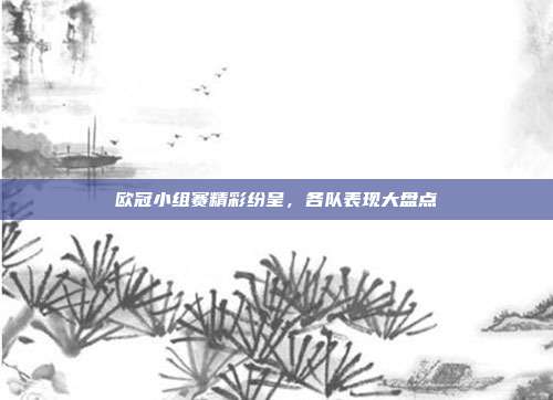 欧冠小组赛精彩纷呈，各队表现大盘点