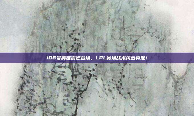 106号英雄震撼登场，LPL赛场战术风云再起！