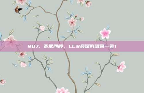 907. 赛季回顾，LCS最精彩瞬间一览！