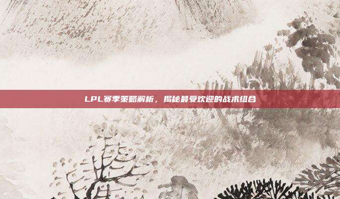 LPL赛季策略解析，揭秘最受欢迎的战术组合