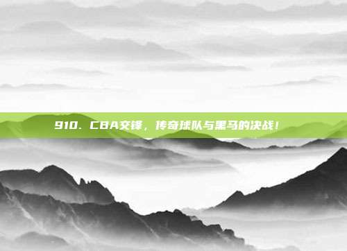 910. CBA交锋，传奇球队与黑马的决战！⚔️