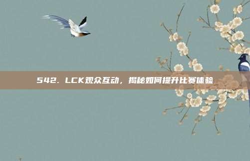 542. LCK观众互动，揭秘如何提升比赛体验