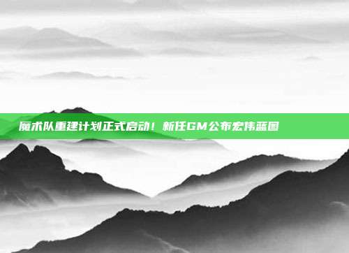 魔术队重建计划正式启动！新任GM公布宏伟蓝图🛠️📊