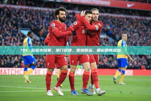 701. 欧冠小组赛，豪门对决，激情四溢，精彩瞬间盘点⚽️🏆