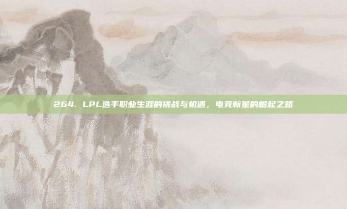 264. LPL选手职业生涯的挑战与机遇，电竞新星的崛起之路