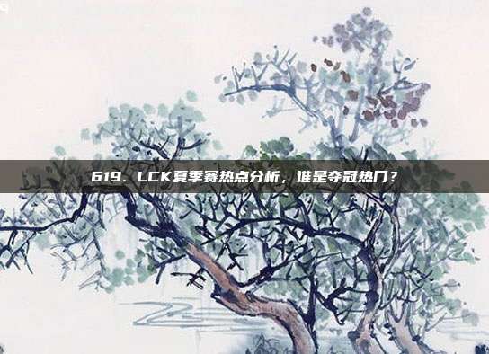 619. LCK夏季赛热点分析，谁是夺冠热门？