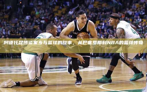 阿德托昆博谈家乡与篮球的故事，从巴塞罗那到NBA的篮球传奇🏠