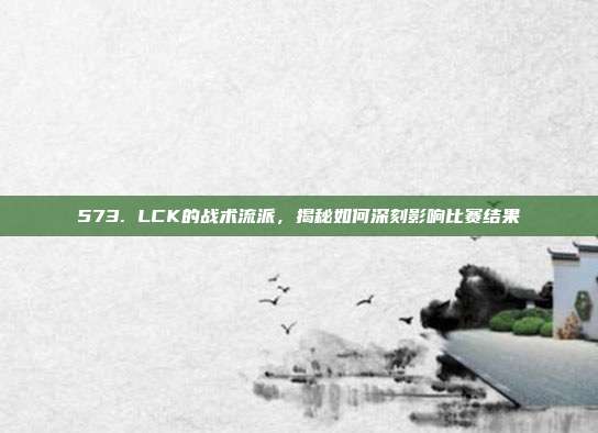 573. LCK的战术流派，揭秘如何深刻影响比赛结果