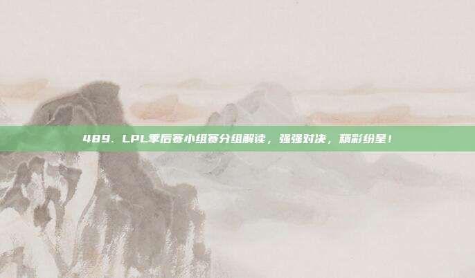 489. LPL季后赛小组赛分组解读，强强对决，精彩纷呈！