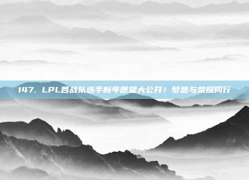 147. LPL各战队选手新年愿望大公开！梦想与荣耀同行