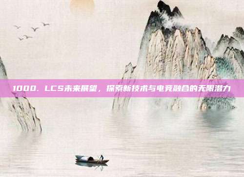 1000. LCS未来展望，探索新技术与电竞融合的无限潜力