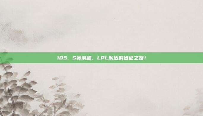 105. S赛前瞻，LPL队伍的出征之路！