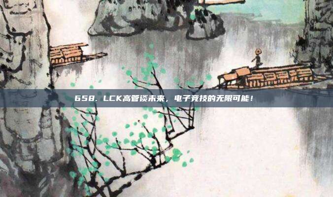 658. LCK高管谈未来，电子竞技的无限可能！✨