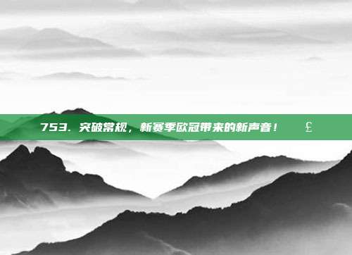 753. 突破常规，新赛季欧冠带来的新声音！📣