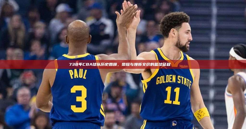 738年CBA球队历史回顾，荣耀与挫折交织的篮球征程🏆