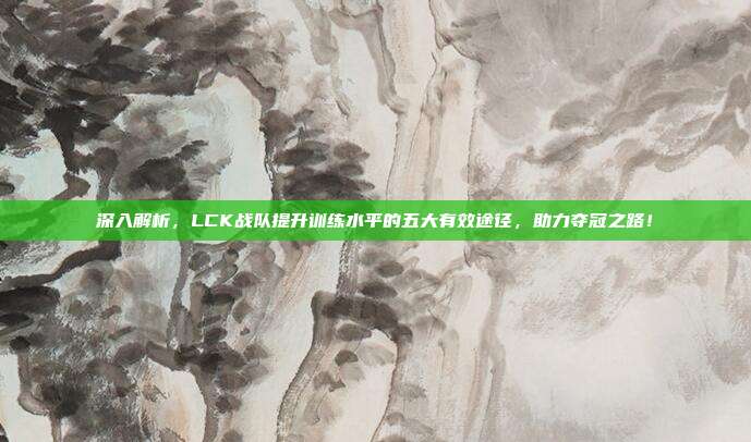 深入解析，LCK战队提升训练水平的五大有效途径，助力夺冠之路！