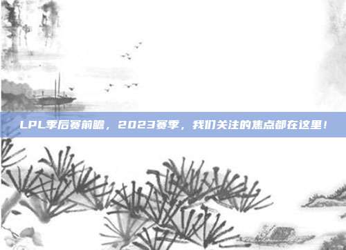 LPL季后赛前瞻，2023赛季，我们关注的焦点都在这里！