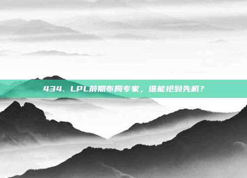 434. LPL前期布局专家，谁能抢到先机？