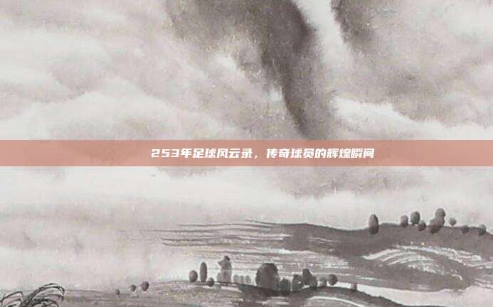 📚 253年足球风云录，传奇球员的辉煌瞬间