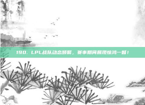 190. LPL战队动态频繁，赛事期间展现惊鸿一瞥！