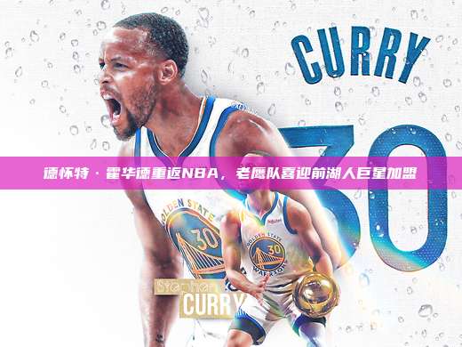 德怀特·霍华德重返NBA，老鹰队喜迎前湖人巨星加盟