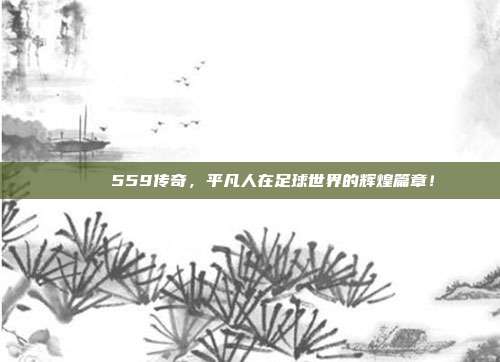 🏅 559传奇，平凡人在足球世界的辉煌篇章！