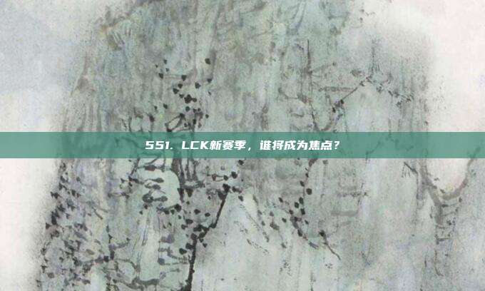 551. LCK新赛季，谁将成为焦点？