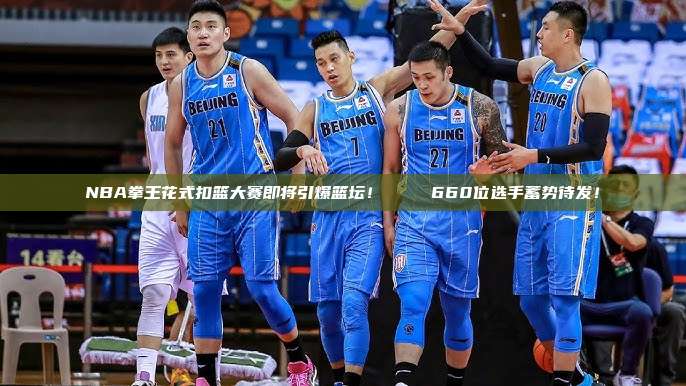 NBA拳王花式扣篮大赛即将引爆篮坛！🏆 660位选手蓄势待发！