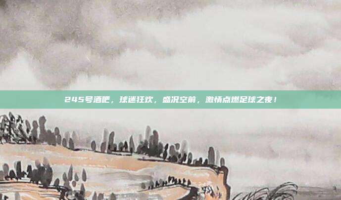 245号酒吧，球迷狂欢，盛况空前，激情点燃足球之夜！