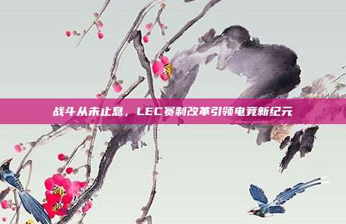 战斗从未止息，LEC赛制改革引领电竞新纪元