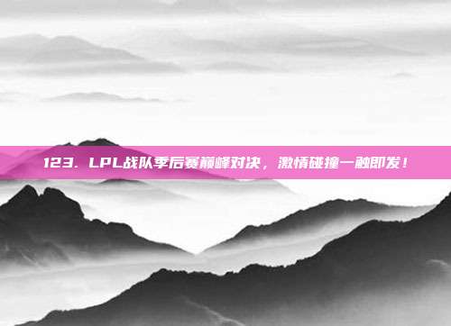 123. LPL战队季后赛巅峰对决，激情碰撞一触即发！