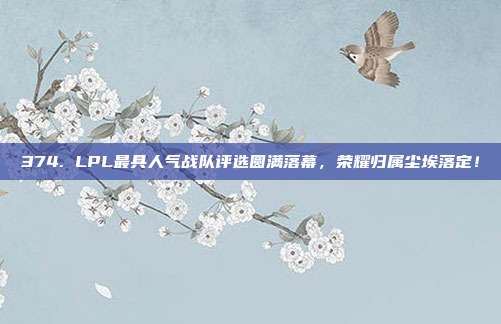 374. LPL最具人气战队评选圆满落幕，荣耀归属尘埃落定！