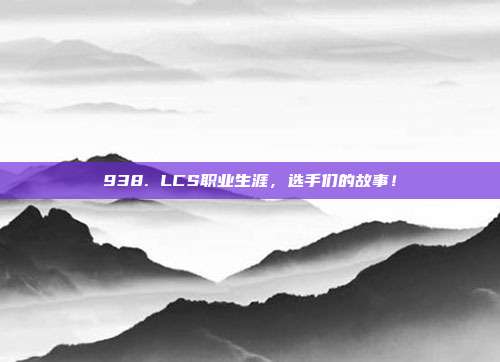 938. LCS职业生涯，选手们的故事！