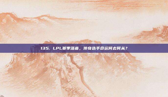 135. LPL赛季落幕，传奇选手命运何去何从？