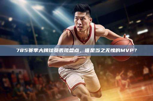 785赛季大牌球员表现盘点，谁是当之无愧的MVP？