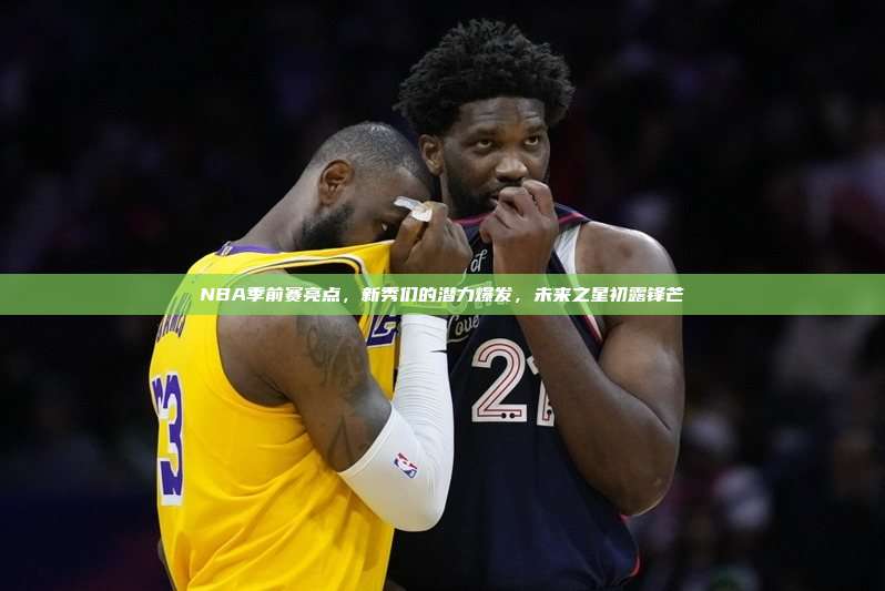 NBA季前赛亮点，新秀们的潜力爆发，未来之星初露锋芒